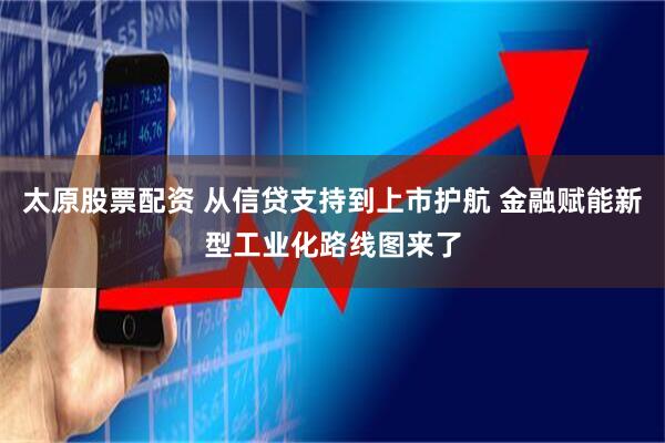 太原股票配资 从信贷支持到上市护航 金融赋能新型工业化路线图来了