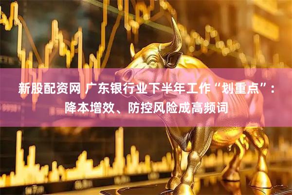新股配资网 广东银行业下半年工作“划重点”：降本增效、防控风险成高频词