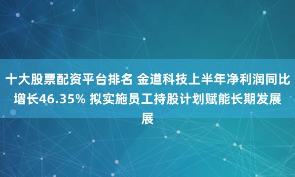 十大股票配资平台排名 金道科技上半年净利润同比增长46.35% 拟实施员工持股计划赋能长期发展
