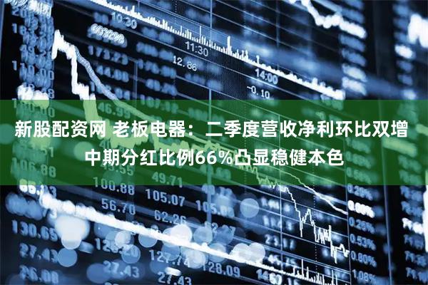 新股配资网 老板电器：二季度营收净利环比双增 中期分红比例66%凸显稳健本色