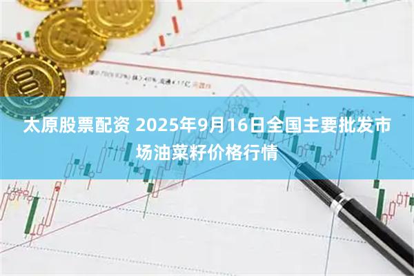 太原股票配资 2025年9月16日全国主要批发市场油菜籽价格行情