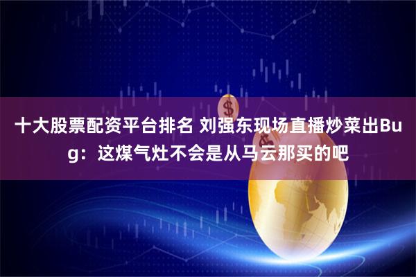 十大股票配资平台排名 刘强东现场直播炒菜出Bug：这煤气灶不会是从马云那买的吧