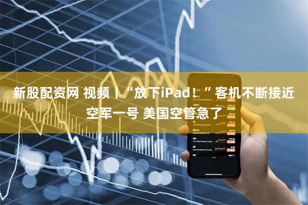 新股配资网 视频丨“放下iPad！”客机不断接近空军一号 美国空管急了
