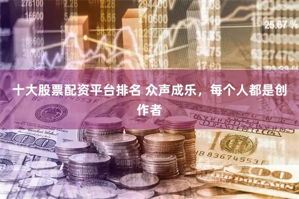 十大股票配资平台排名 众声成乐，每个人都是创作者