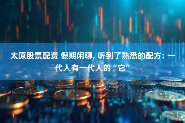 太原股票配资 假期闲聊, 听到了熟悉的配方: 一代人有一代人的“它”