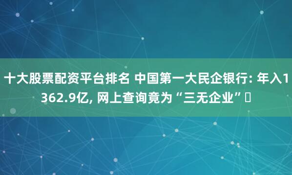 十大股票配资平台排名 中国第一大民企银行: 年入1362.9亿, 网上查询竟为“三无企业”‌