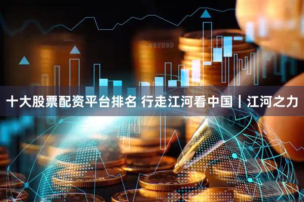 十大股票配资平台排名 行走江河看中国｜江河之力