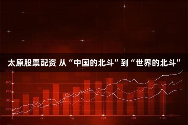 太原股票配资 从“中国的北斗”到“世界的北斗”